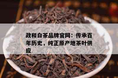 政和白茶品牌官网：传承百年历史，纯正原产地茶叶供应