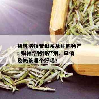 锡林浩特普洱茶及其他特产: 锡林浩特特产、白及奶茶哪个好喝？