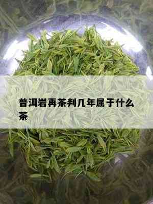 普洱岩再茶判几年属于什么茶