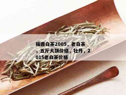 福鼎白茶2005，老白茶，五斤大饼价格，牡丹，2015老白茶价格