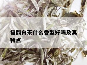 福鼎白茶什么香型好喝及其特点