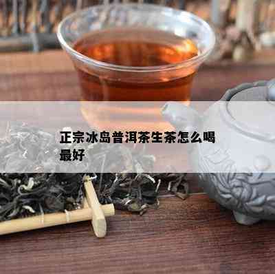 正宗冰岛普洱茶生茶怎么喝更好