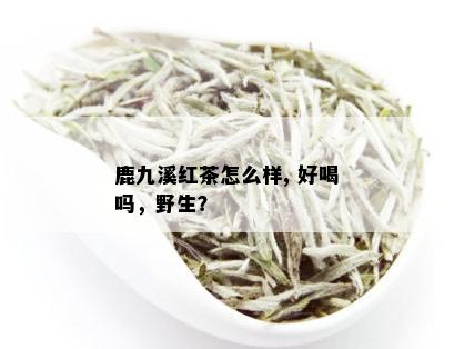 鹿九溪红茶怎么样, 好喝吗，野生？