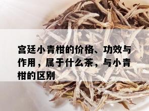 宫廷小青柑的价格、功效与作用，属于什么茶，与小青柑的区别