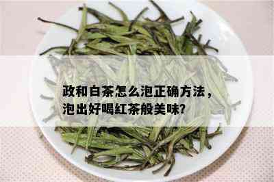 政和白茶怎么泡正确方法，泡出好喝红茶般美味？