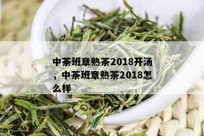 中茶班章熟茶2018开汤，中茶班章熟茶2018怎么样