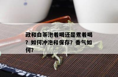 政和白茶泡着喝还是煮着喝？如何冲泡和保存？香气如何？