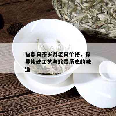 福鼎白茶岁月老白价格，探寻传统工艺与珍贵历史的味道