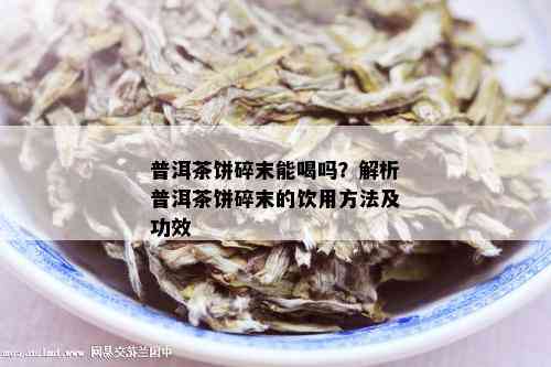 普洱茶饼碎末能喝吗？解析普洱茶饼碎末的饮用方法及功效