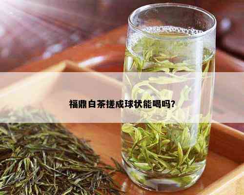 福鼎白茶搓成球状能喝吗？