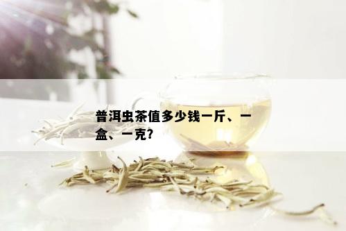 普洱虫茶值多少钱一斤、一盒、一克？