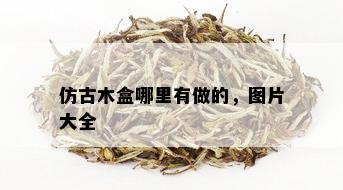 仿古木盒哪里有做的，图片大全