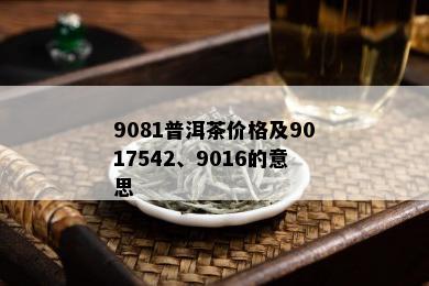 9081普洱茶价格及9017542、9016的意思