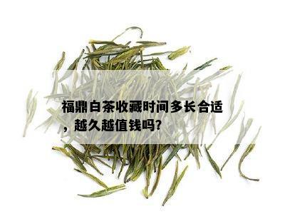 福鼎白茶收藏时间多长合适，越久越值钱吗？