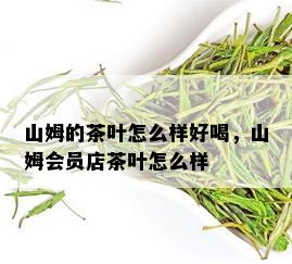 山姆的茶叶怎么样好喝，山姆会员店茶叶怎么样