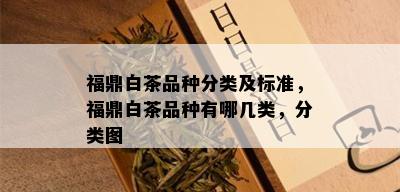 福鼎白茶品种分类及标准，福鼎白茶品种有哪几类，分类图