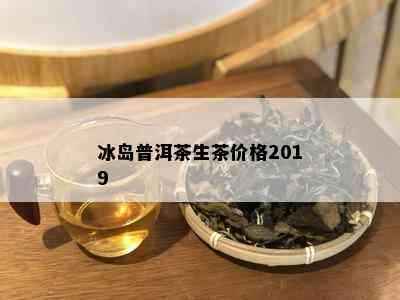 冰岛普洱茶生茶价格2019