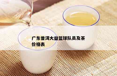 广东普洱大益篮球队员及茶价格表