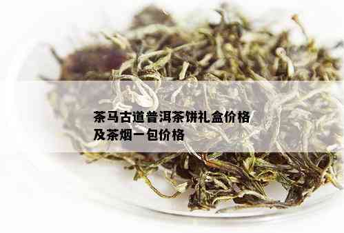 茶马古道普洱茶饼礼盒价格及茶一包价格