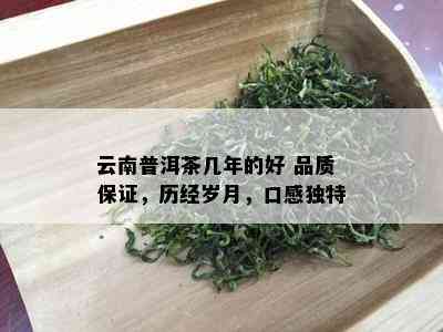 云南普洱茶几年的好 品质保证，历经岁月，口感独特