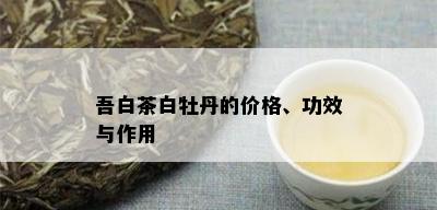 吾白茶白牡丹的价格、功效与作用