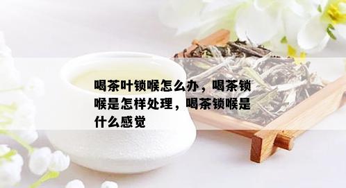 喝茶叶锁喉怎么办，喝茶锁喉是怎样处理，喝茶锁喉是什么感觉