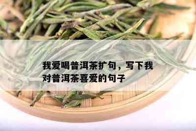 我爱喝普洱茶扩句，写下我对普洱茶喜爱的句子