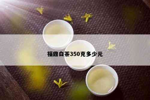 福鼎白茶350克多少元