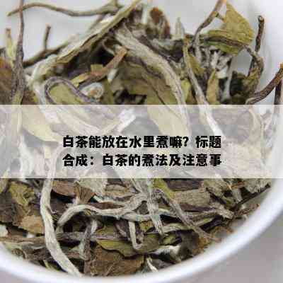 白茶能放在水里煮嘛？标题合成：白茶的煮法及注意事