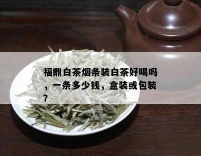 福鼎白茶条装白茶好喝吗，一条多少钱，盒装或包装？