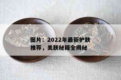 图片：2022年最新护肤推荐，美肤秘籍全揭秘