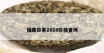 福鼎白茶2018价格查询