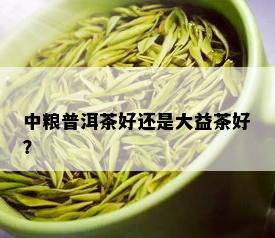 中粮普洱茶好还是大益茶好？