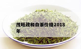 茂旺政和白茶价格2018年