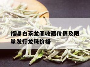 福鼎白茶龙阁收藏价值及 *** 发行龙珠价格