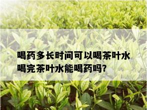 喝药多长时间可以喝茶叶水喝完茶叶水能喝药吗？