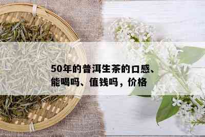 50年的普洱生茶的口感、能喝吗、值钱吗，价格