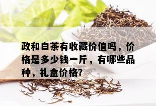 政和白茶有收藏价值吗，价格是多少钱一斤，有哪些品种，礼盒价格？