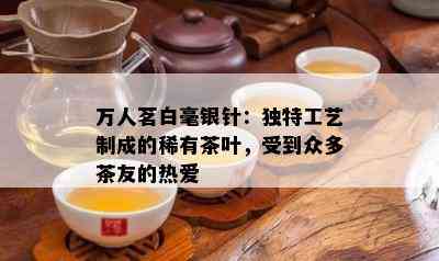 万人茗白毫银针：独特工艺制成的稀有茶叶，受到众多茶友的热爱