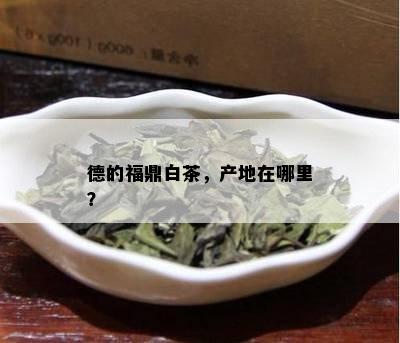 德的福鼎白茶，产地在哪里？