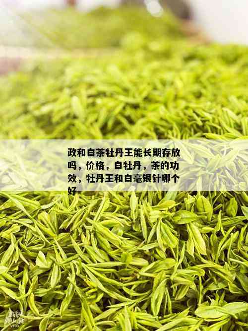 政和白茶牡丹王能长期存放吗，价格，白牡丹，茶的功效，牡丹王和白毫银针哪个好