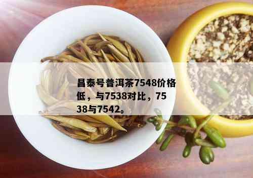 昌泰号普洱茶7548价格低，与7538对比，7538与7542。