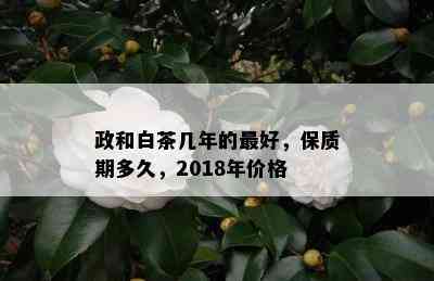 政和白茶几年的更好，保质期多久，2018年价格