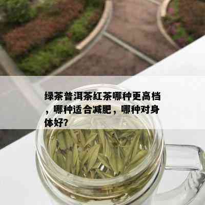 绿茶普洱茶红茶哪种更高档，哪种适合减肥，哪种对身体好？