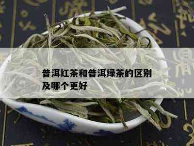 普洱红茶和普洱绿茶的区别及哪个更好