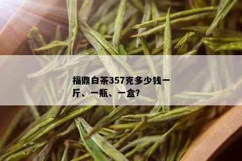 福鼎白茶357克多少钱一斤、一瓶、一盒？