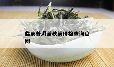 临沧普洱茶秋茶价格查询官网