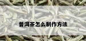 普洱茶怎么制作方法