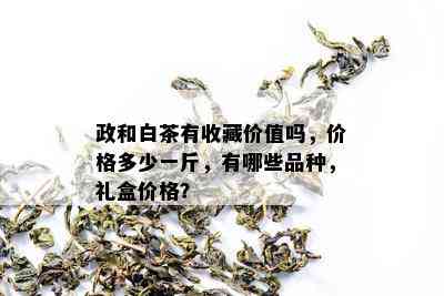 政和白茶有收藏价值吗，价格多少一斤，有哪些品种，礼盒价格？