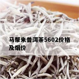 马帮来普洱茶5602价格及价